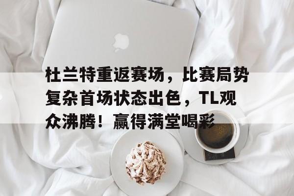 开云APP下载- 杜兰特重返赛场，比赛局势复杂首场状态出色，TL观众沸腾！赢得满堂喝彩