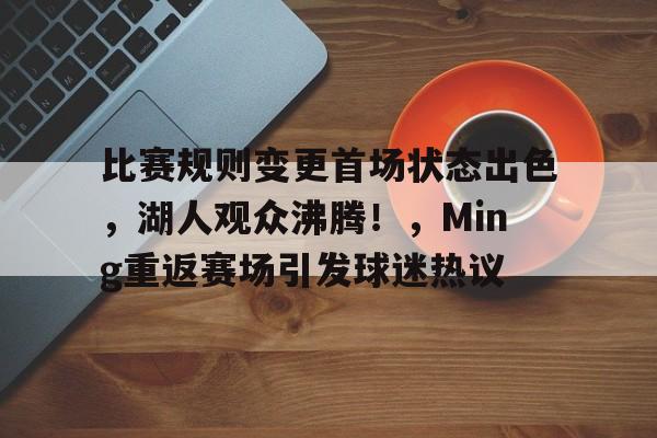开云app-包含比赛规则变更首场状态出色，湖人观众沸腾！，Ming重返赛场引发球迷热议的词条
