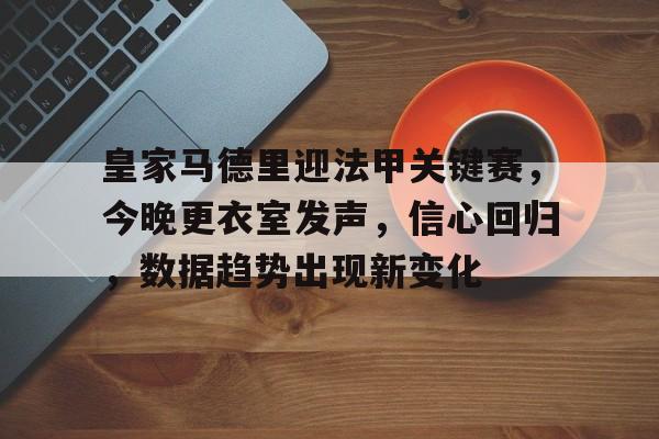 开云APP下载-关于皇家马德里迎法甲关键赛，今晚更衣室发声，信心回归，数据趋势出现新变化的信息